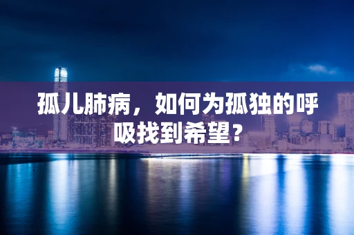 孤儿肺病，如何为孤独的呼吸找到希望？