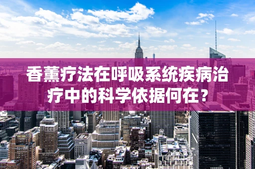 香薰疗法在呼吸系统疾病治疗中的科学依据何在？