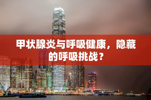 甲状腺炎与呼吸健康，隐藏的呼吸挑战？