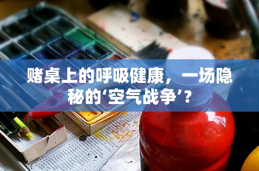 赌桌上的呼吸健康，一场隐秘的‘空气战争’？
