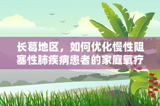 长葛地区，如何优化慢性阻塞性肺疾病患者的家庭氧疗管理？
