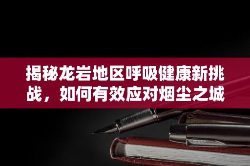 揭秘龙岩地区呼吸健康新挑战，如何有效应对烟尘之城的呼吸难题？