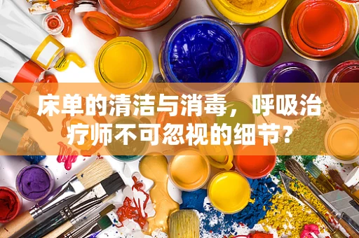 床单的清洁与消毒，呼吸治疗师不可忽视的细节？