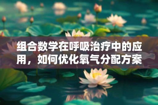 组合数学在呼吸治疗中的应用，如何优化氧气分配方案？