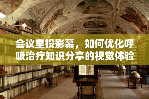 会议室投影幕，如何优化呼吸治疗知识分享的视觉体验？