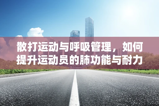 散打运动与呼吸管理，如何提升运动员的肺功能与耐力？