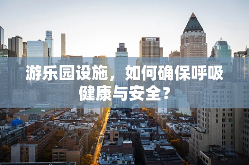 游乐园设施，如何确保呼吸健康与安全？