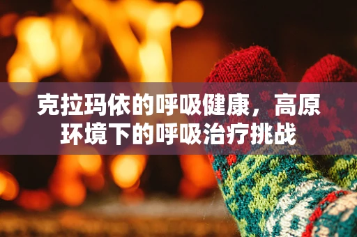 克拉玛依的呼吸健康，高原环境下的呼吸治疗挑战