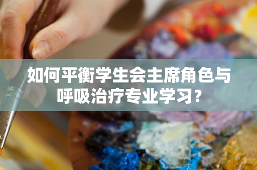 如何平衡学生会主席角色与呼吸治疗专业学习？