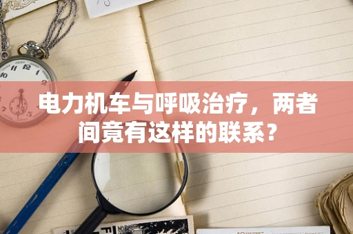 电力机车与呼吸治疗，两者间竟有这样的联系？