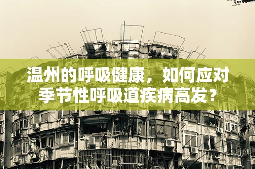 温州的呼吸健康，如何应对季节性呼吸道疾病高发？