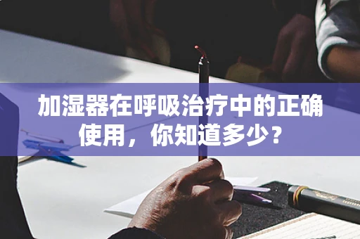 加湿器在呼吸治疗中的正确使用，你知道多少？