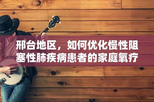 邢台地区，如何优化慢性阻塞性肺疾病患者的家庭氧疗管理？