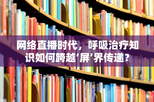 网络直播时代，呼吸治疗知识如何跨越‘屏’界传递？