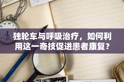 独轮车与呼吸治疗，如何利用这一奇技促进患者康复？