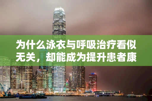 为什么泳衣与呼吸治疗看似无关，却能成为提升患者康复体验的小秘密？