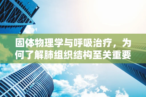 固体物理学与呼吸治疗，为何了解肺组织结构至关重要？