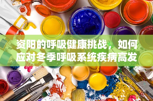 资阳的呼吸健康挑战，如何应对冬季呼吸系统疾病高发？