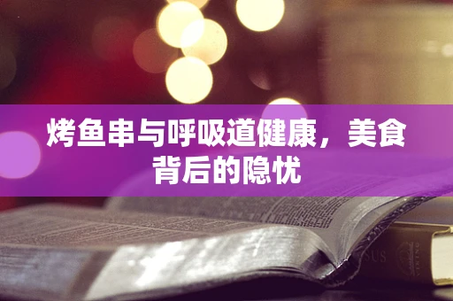 烤鱼串与呼吸道健康，美食背后的隐忧