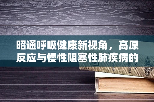 昭通呼吸健康新视角，高原反应与慢性阻塞性肺疾病的挑战