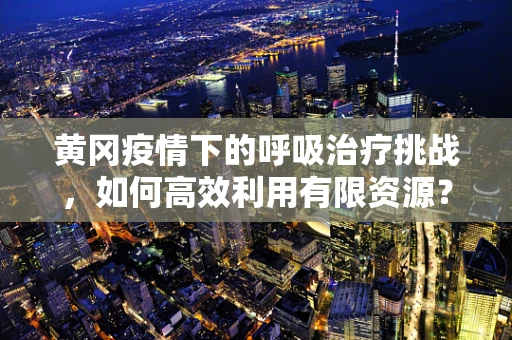 黄冈疫情下的呼吸治疗挑战，如何高效利用有限资源？
