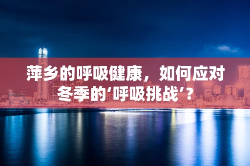 萍乡的呼吸健康，如何应对冬季的‘呼吸挑战’？