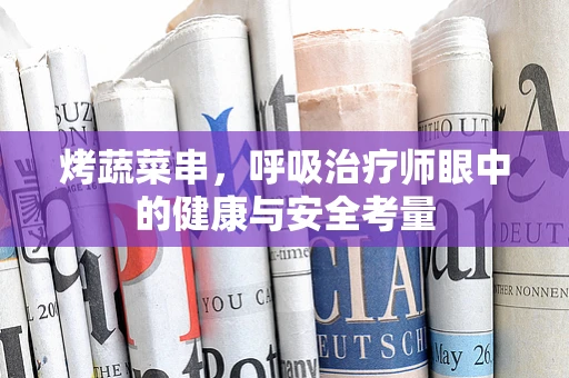 烤蔬菜串，呼吸治疗师眼中的健康与安全考量