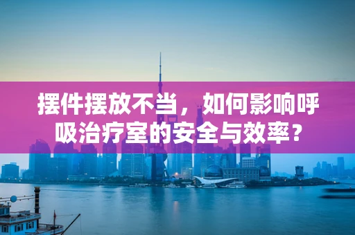 摆件摆放不当，如何影响呼吸治疗室的安全与效率？