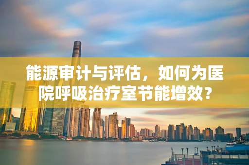 能源审计与评估，如何为医院呼吸治疗室节能增效？