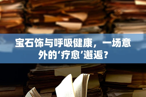 宝石饰与呼吸健康，一场意外的‘疗愈’邂逅？