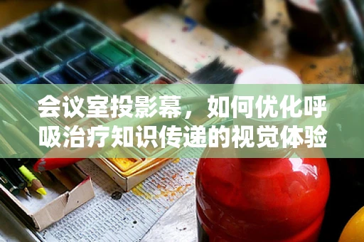 会议室投影幕，如何优化呼吸治疗知识传递的视觉体验？