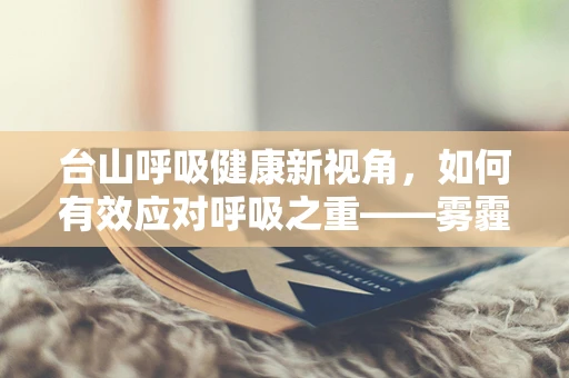 台山呼吸健康新视角，如何有效应对呼吸之重——雾霾与空气污染？