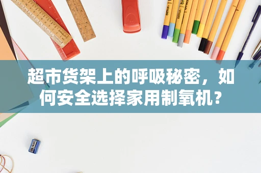 超市货架上的呼吸秘密，如何安全选择家用制氧机？