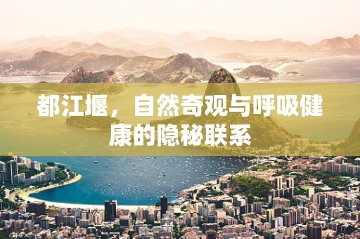 都江堰，自然奇观与呼吸健康的隐秘联系
