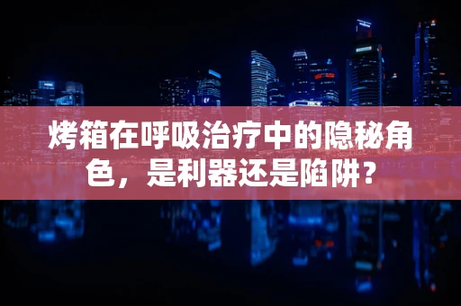 烤箱在呼吸治疗中的隐秘角色，是利器还是陷阱？