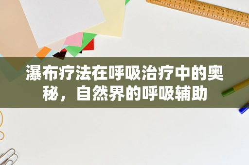 瀑布疗法在呼吸治疗中的奥秘，自然界的呼吸辅助