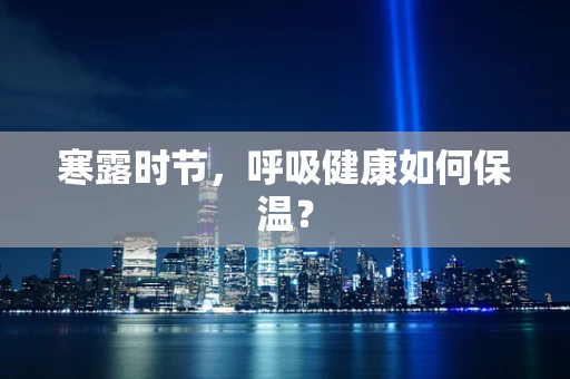 寒露时节，呼吸健康如何保温？