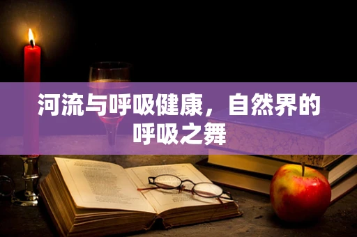 河流与呼吸健康，自然界的呼吸之舞