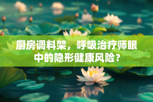 厨房调料架，呼吸治疗师眼中的隐形健康风险？