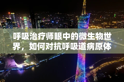 呼吸治疗师眼中的微生物世界，如何对抗呼吸道病原体？