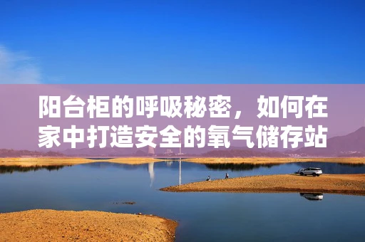 阳台柜的呼吸秘密，如何在家中打造安全的氧气储存站？