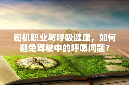 司机职业与呼吸健康，如何避免驾驶中的呼吸问题？