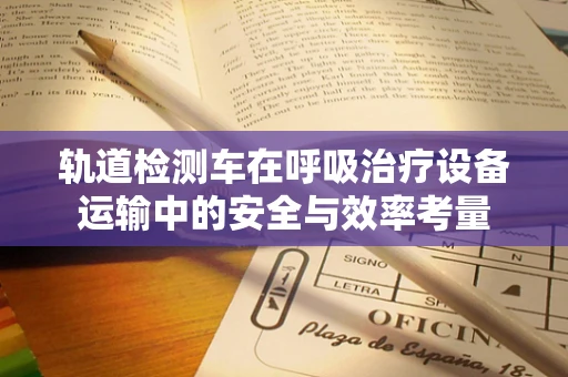轨道检测车在呼吸治疗设备运输中的安全与效率考量