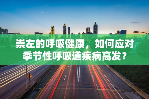 崇左的呼吸健康，如何应对季节性呼吸道疾病高发？