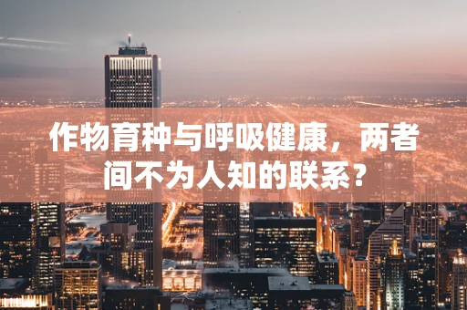 作物育种与呼吸健康，两者间不为人知的联系？