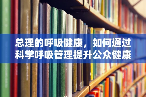 总理的呼吸健康，如何通过科学呼吸管理提升公众健康？