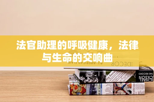 法官助理的呼吸健康，法律与生命的交响曲