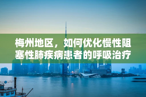 梅州地区，如何优化慢性阻塞性肺疾病患者的呼吸治疗？