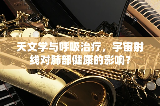 天文学与呼吸治疗，宇宙射线对肺部健康的影响？