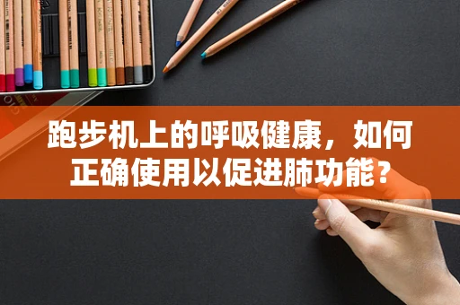 跑步机上的呼吸健康，如何正确使用以促进肺功能？